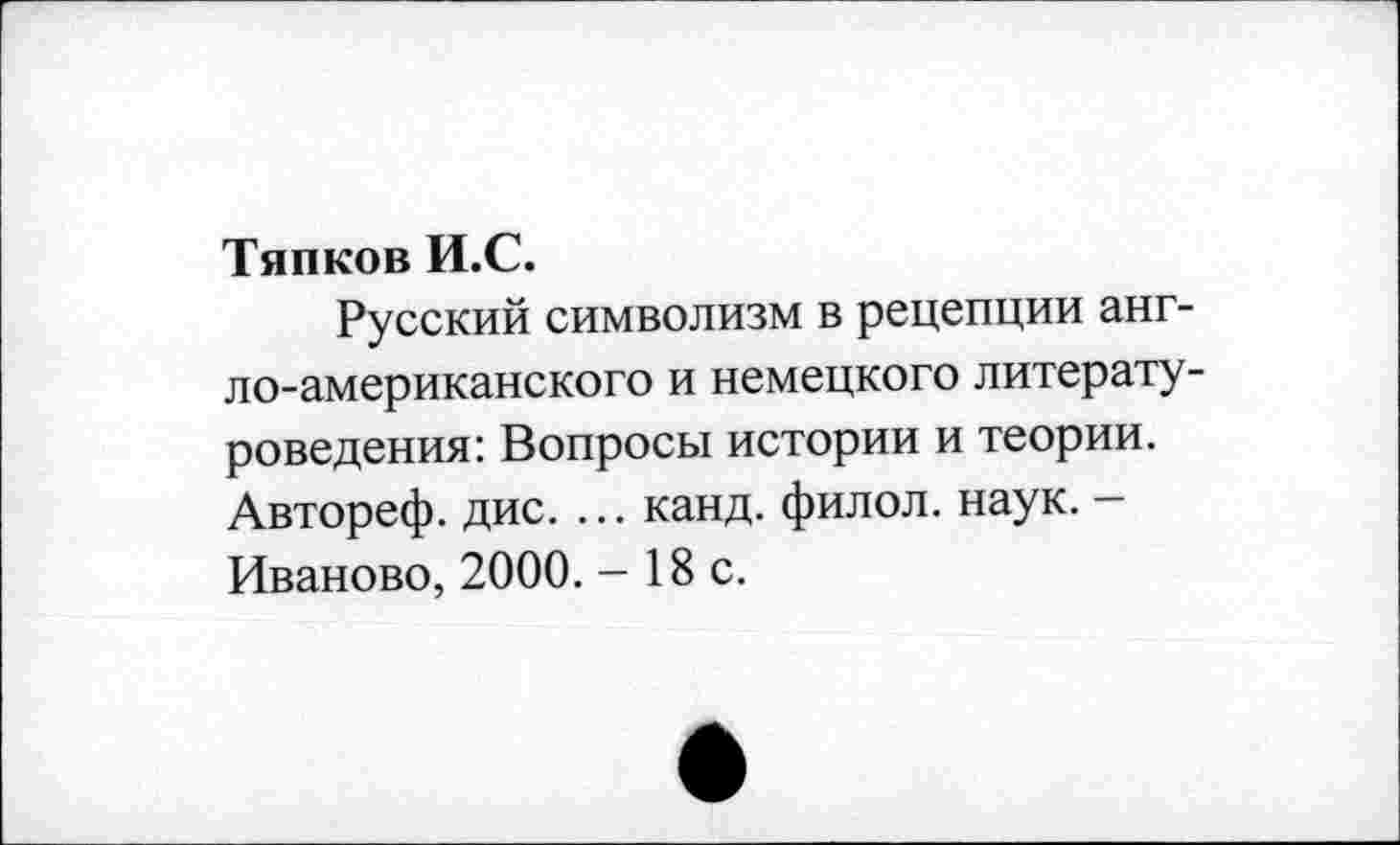 ﻿Тяпков И.С.
Русский символизм в рецепции англо-американского и немецкого литературоведения: Вопросы истории и теории. Автореф. дис. ... канд. филол. наук. — Иваново, 2000. - 18 с.